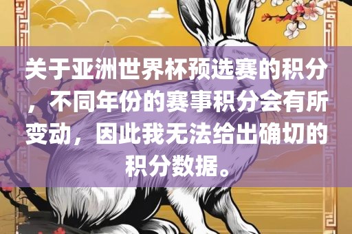 关于亚洲世界杯预选赛的积分，不同年份的赛事积分会有所变动，因此我无法给出确切的积分数据。