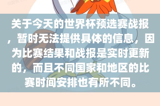 关于今天的世界杯预选赛战报，暂时无法提供具体的信息，因为比赛结果和战报是实时更新的，而且不同国家和地区的比赛时间安排也有所不同。