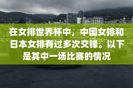 在女排世界杯中，中国女排和日本女排有过多次交锋。以下是其中一场比赛的情况