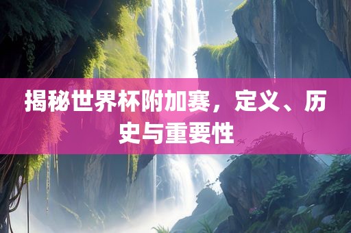 揭秘世界杯附加赛，定义、历史与重要性