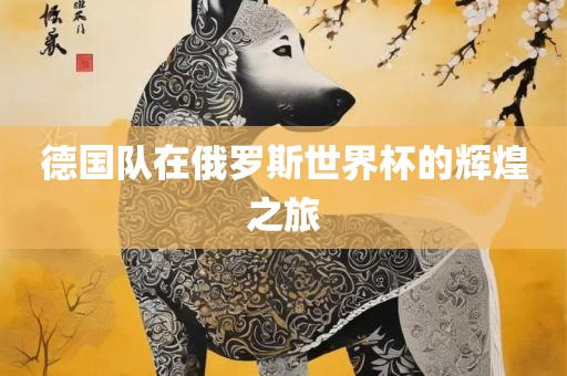 德国队在俄罗斯世界杯的辉煌之旅