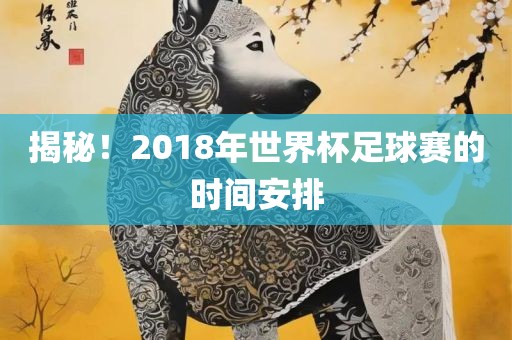 揭秘！2018年世界杯足球赛的时间安排