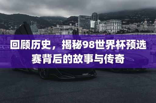 回顾历史，揭秘98世界杯预选赛背后的故事与传奇
