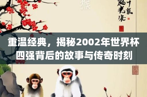 重温经典，揭秘2002年世界杯四强背后的故事与传奇时刻