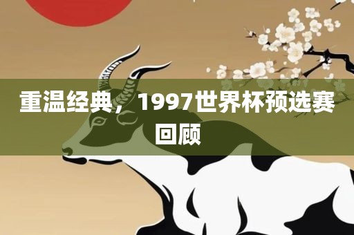 重温经典，1997世界杯预选赛回顾