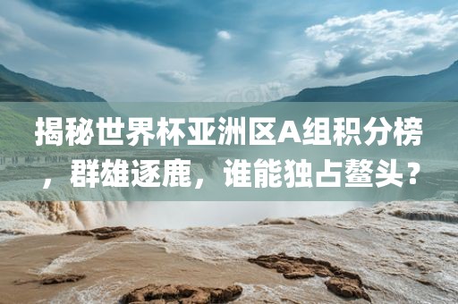 揭秘世界杯亚洲区A组积分榜，群雄逐鹿，谁能独占鳌头？