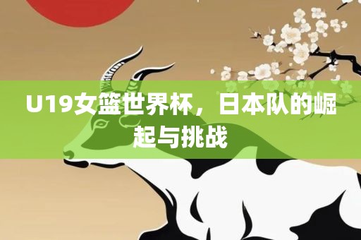 U19女篮世界杯，日本队的崛起与挑战