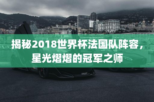 揭秘2018世界杯法国队阵容，星光熠熠的冠军之师