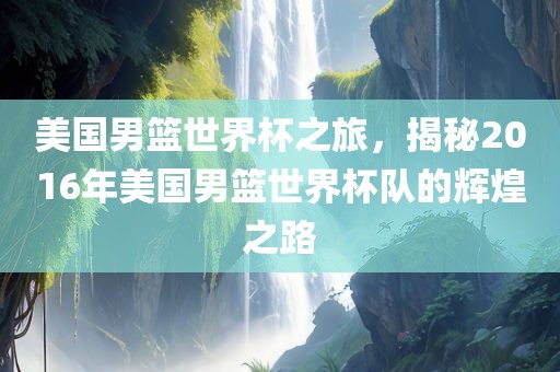 美国男篮世界杯之旅，揭秘2016年美国男篮世界杯队的辉煌之路