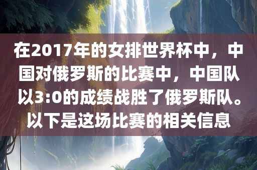 在2017年的女排世界杯中，中国对俄罗斯的比赛中，中国队以3:0的成绩战胜了俄罗斯队。以下是这场比赛的相关信息