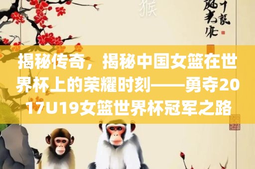 揭秘传奇，揭秘中国女篮在世界杯上的荣耀时刻——勇夺2017U19女篮世界杯冠军之路