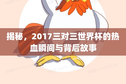 揭秘，2017三对三世界杯的热血瞬间与背后故事