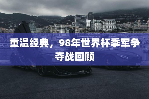 重温经典，98年世界杯季军争夺战回顾