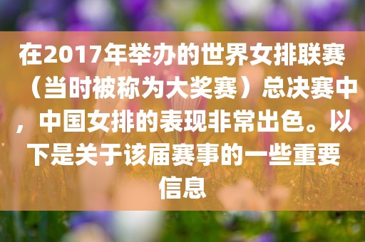 在2017年举办的世界女排联赛（当时被称为大奖赛）总决赛中，中国女排的表现非常出色。以下是关于该届赛事的一些重要信息