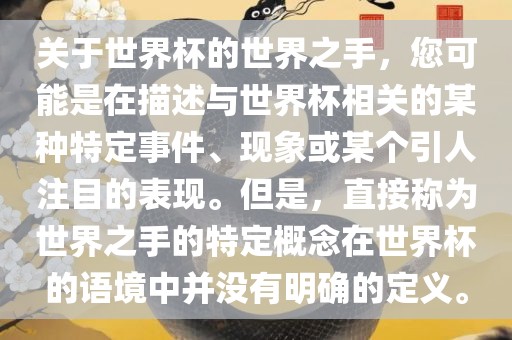 关于世界杯的世界之手，您可能是在描述与世界杯相关的某种特定事件、现象或某个引人注目的表现。但是，直接称为世界之手的特定概念在世界杯的语境中并没有明确的定义。