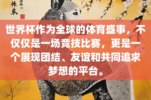 世界杯作为全球的体育盛事，不仅仅是一场竞技比赛，更是一个展现团结、友谊和共同追求梦想的平台。