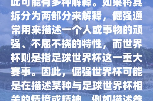 倔强世界杯这个词并不是一个常见的表达或特定的术语，因此可能有多种解释。如果将其拆分为两部分来解释，倔强通常用来描述一个人或事物的顽强、不屈不挠的特性，而世界杯则是指足球世界杯这一重大赛事。因此，倔强世界杯可能是在描述某种与足球世界杯相关的情境或精神，例如描述参赛队伍和球员们的坚韧不拔、顽强拼搏的精神。