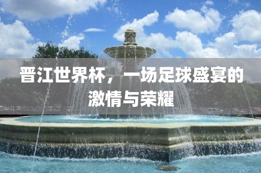 晋江世界杯，一场足球盛宴的激情与荣耀