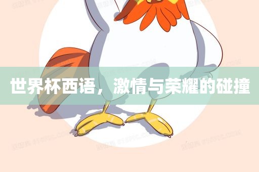 世界杯西语，激情与荣耀的碰撞