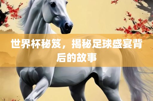 世界杯秘笈，揭秘足球盛宴背后的故事