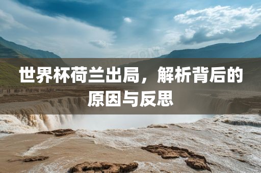 世界杯荷兰出局，解析背后的原因与反思
