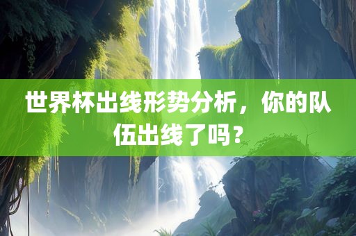 世界杯出线形势分析，你的队伍出线了吗？