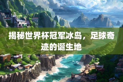 揭秘世界杯冠军冰岛，足球奇迹的诞生地