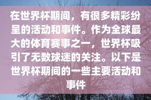 在世界杯期间，有很多精彩纷呈的活动和事件。作为全球最大的体育赛事之一，世界杯吸引了无数球迷的关注。以下是世界杯期间的一些主要活动和事件
