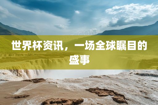 世界杯资讯，一场全球瞩目的盛事