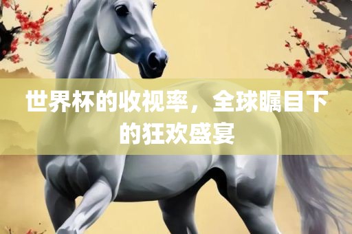 世界杯的收视率，全球瞩目下的狂欢盛宴