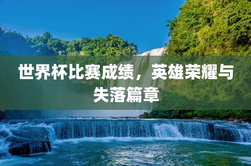 世界杯比赛成绩，英雄荣耀与失落篇章
