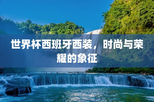 世界杯西班牙西装，时尚与荣耀的象征
