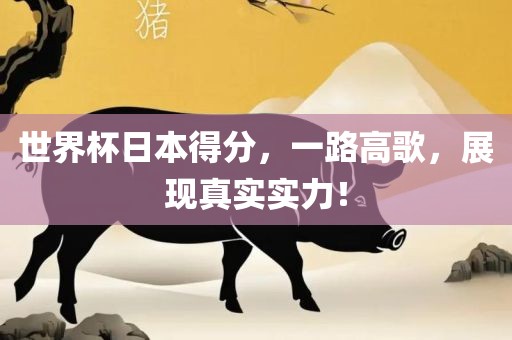 世界杯日本得分，一路高歌，展现真实实力！