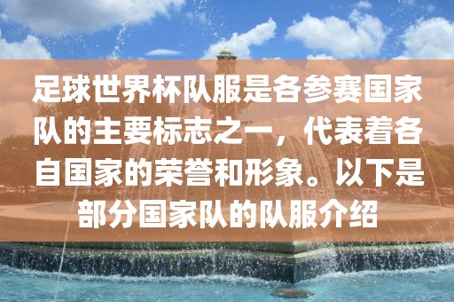 足球世界杯队服是各参赛国家队的主要标志之一，代表着各自国家的荣誉和形象。以下是部分国家队的队服介绍