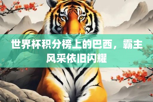世界杯积分榜上的巴西，霸主风采依旧闪耀