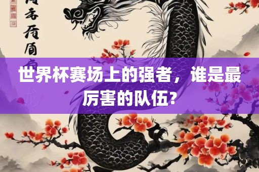 世界杯赛场上的强者，谁是最厉害的队伍？