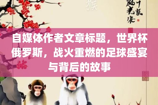 自媒体作者文章标题，世界杯俄罗斯，战火重燃的足球盛宴与背后的故事