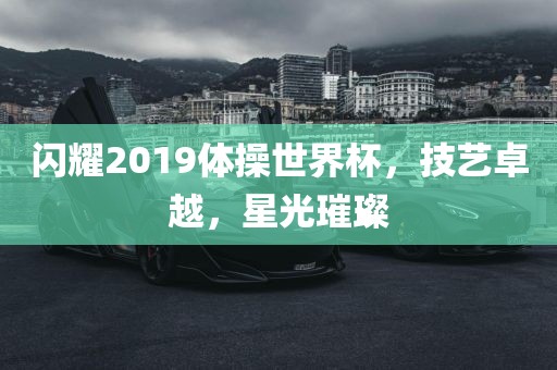 闪耀2019体操世界杯，技艺卓越，星光璀璨
