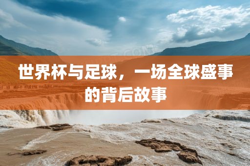 世界杯与足球，一场全球盛事的背后故事