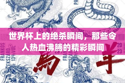 世界杯上的绝杀瞬间，那些令人热血沸腾的精彩瞬间