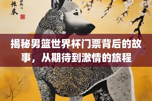 揭秘男篮世界杯门票背后的故事，从期待到激情的旅程