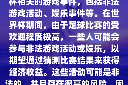 世界杯游戏事件指的是与世界杯相关的游戏事件，包括非法游戏活动、娱乐事件等。在世界杯期间，由于足球比赛的受欢迎程度极高，一些人可能会参与非法游戏活动或娱乐，以期望通过猜测比赛结果来获得经济收益。这些活动可能是非法的，并且存在很高的风险，因此应该避免参与。