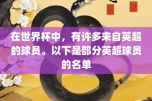 在世界杯中，有许多来自英超的球员。以下是部分英超球员的名单