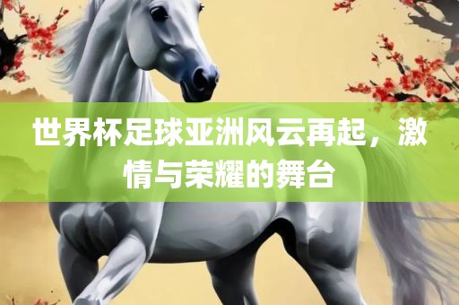 世界杯足球亚洲风云再起，激情与荣耀的舞台