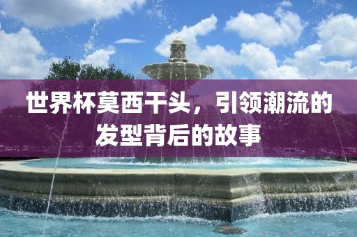世界杯莫西干头，引领潮流的发型背后的故事