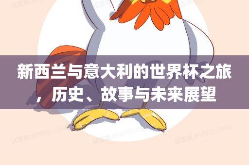 新西兰与意大利的世界杯之旅，历史、故事与未来展望