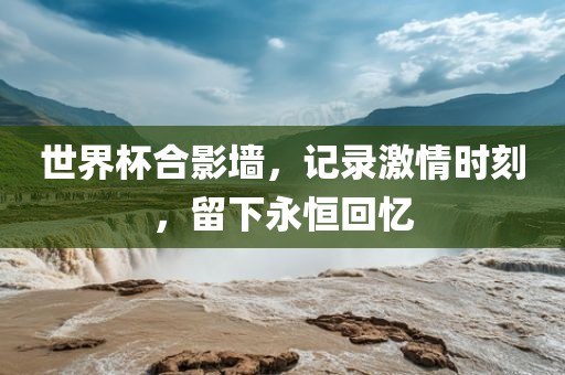 世界杯合影墙，记录激情时刻，留下永恒回忆