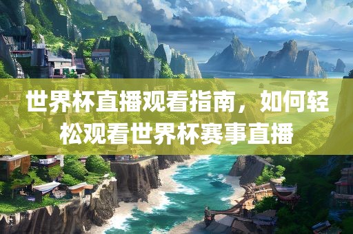 世界杯直播观看指南，如何轻松观看世界杯赛事直播