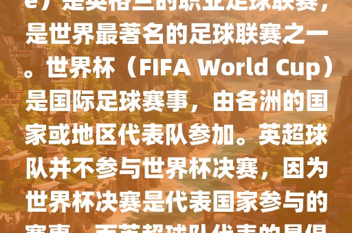 首先，需要纠正一个误区。英超（English Premier League）是英格兰的职业足球联赛，是世界最著名的足球联赛之一。世界杯（FIFA World Cup）是国际足球赛事，由各洲的国家或地区代表队参加。英超球队并不参与世界杯决赛，因为世界杯决赛是代表国家参与的赛事，而英超球队代表的是俱乐部。因此，不存在所谓的世界杯英超决赛。