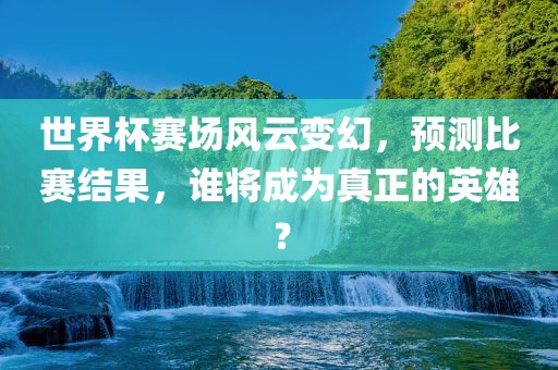 世界杯赛场风云变幻，预测比赛结果，谁将成为真正的英雄？